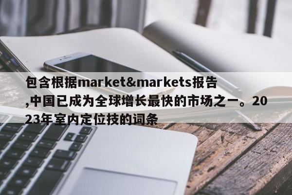 包含根据market&markets报告,中国已成为全球增长最快的市场之一。2023年室内定位技的词条-第1张图片 包含根据market&markets报告,中国已成为全球增长最快的市场之一。2023年室内定位技的词条-第1张图片