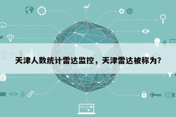 天津人数统计雷达监控,天津雷达被称为?-第1张图片 天津人数统计雷达监控,天津雷达被称为?-第1张图片