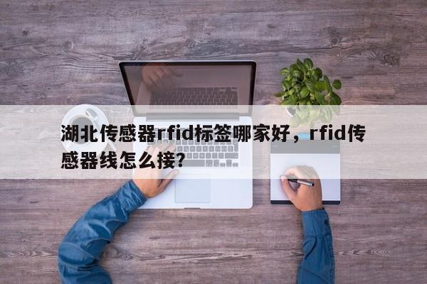 湖北传感器rfid标签哪家好,rfid传感器线怎么接?-第1张图片 湖北传感器rfid标签哪家好,rfid传感器线怎么接?-第1张图片