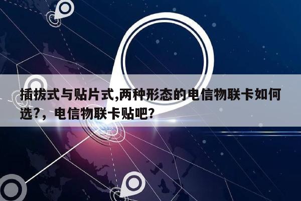 插拔式与贴片式,两种形态的电信物联卡如何选?，电信物联卡贴吧？-第1张图片