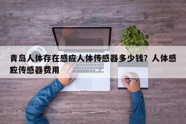 青岛人体存在感应人体传感器多少钱？人体感应传感器费用
？-第1张图片