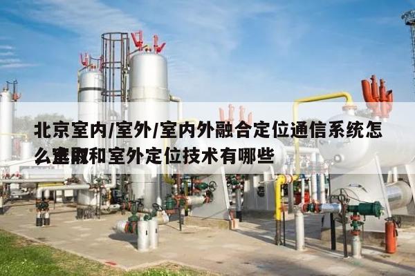 北京室内/室外/室内外融合定位通信系统怎么选取
，室内和室外定位技术有哪些-第1张图片