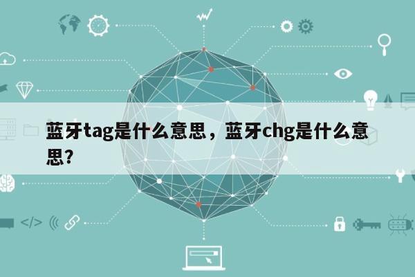 蓝牙tag是什么意思，蓝牙chg是什么意思？-第1张图片