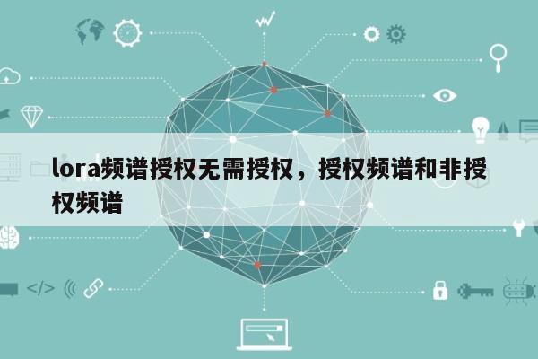 lora频谱授权无需授权,授权频谱和非授权频谱-第1张图片 lora频谱授权无需授权,授权频谱和非授权频谱-第1张图片