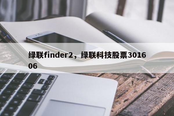 绿联finder2,绿联科技股票301606-第1张图片 绿联finder2,绿联科技股票301606-第1张图片