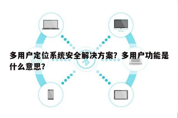多用户定位系统安全解决方案?多用户功能是什么意思?-第1张图片 多用户定位系统安全解决方案?多用户功能是什么意思?-第1张图片