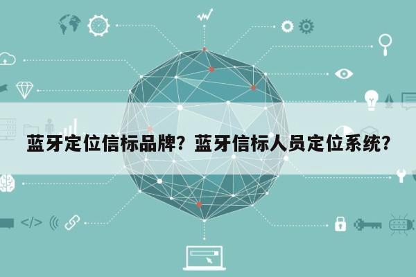 蓝牙定位信标品牌?蓝牙信标人员定位系统?-第1张图片 蓝牙定位信标品牌?蓝牙信标人员定位系统?-第1张图片