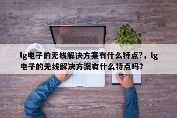 lg电子的无线解决方案有什么特点?,lg电子的无线解决方案有什么特点吗?-第1张图片 lg电子的无线解决方案有什么特点?,lg电子的无线解决方案有什么特点吗?-第1张图片