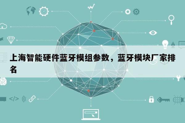 上海智能硬件蓝牙模组参数,蓝牙模块厂家排名-第1张图片 上海智能硬件蓝牙模组参数,蓝牙模块厂家排名-第1张图片