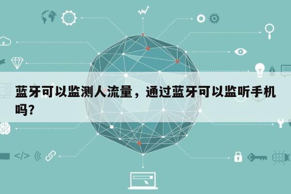 蓝牙可以监测人流量，通过蓝牙可以监听手机吗？-第1张图片