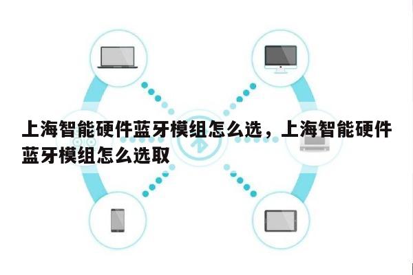 上海智能硬件蓝牙模组怎么选，上海智能硬件蓝牙模组怎么选取
-第1张图片