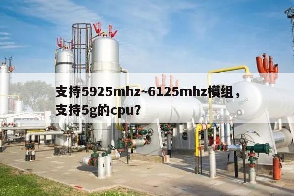 支持5925mhz~6125mhz模组,支持5g的cpu?-第1张图片 支持5925mhz~6125mhz模组,支持5g的cpu?-第1张图片