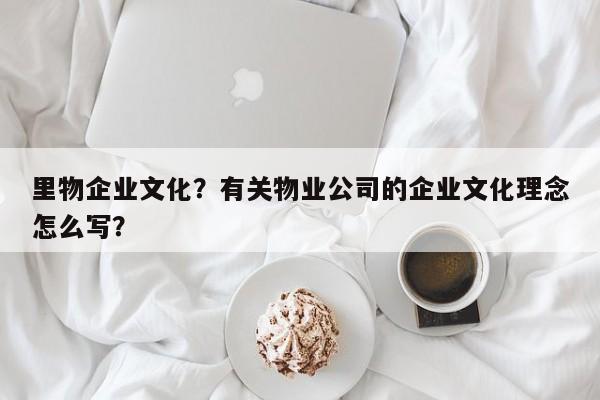 里物企业文化？有关物业公司的企业文化理念怎么写？-第1张图片