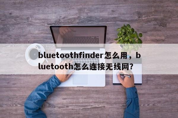 bluetoothfinder怎么用，bluetooth怎么连接无线网？-第1张图片