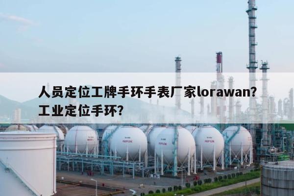 人员定位工牌手环手表厂家lorawan？工业定位手环？-第1张图片