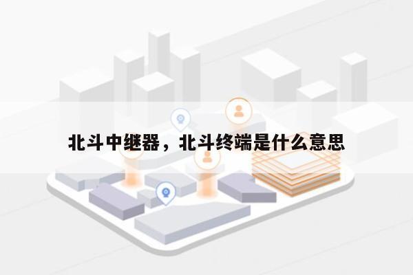 北斗中继器,北斗终端是什么意思-第1张图片 北斗中继器,北斗终端是什么意思-第1张图片