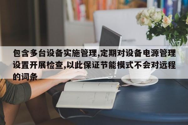 包含多台设备实施管理,定期对设备电源管理设置开展检查,以此保证节能模式不会对远程的词条-第1张图片