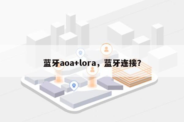 蓝牙aoa+lora，蓝牙连接？-第1张图片