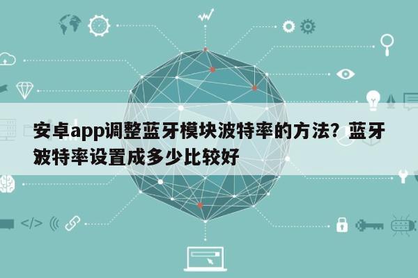 安卓app调整蓝牙模块波特率的方法？蓝牙波特率设置成多少比较好
？-第1张图片