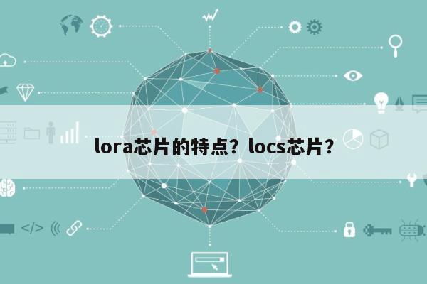 lora芯片的特点?locs芯片?-第1张图片 lora芯片的特点?locs芯片?-第1张图片