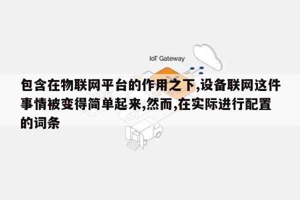 包含在物联网平台的作用之下,设备联网这件事情被变得简单起来,然而,在实际进行配置的词条-第1张图片 包含在物联网平台的作用之下,设备联网这件事情被变得简单起来,然而,在实际进行配置的词条-第1张图片