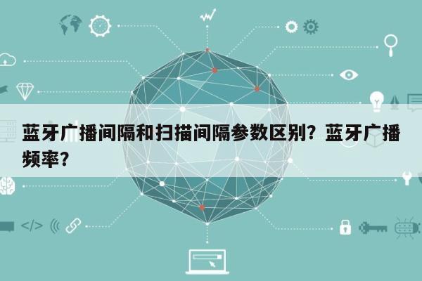 蓝牙广播间隔和扫描间隔参数区别?蓝牙广播频率?-第1张图片 蓝牙广播间隔和扫描间隔参数区别?蓝牙广播频率?-第1张图片