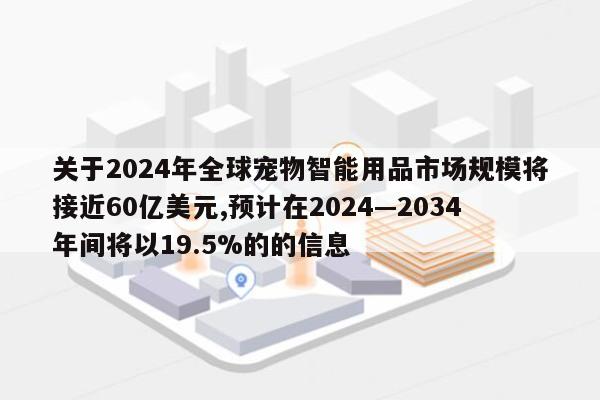 关于2024年全球宠物智能用品市场规模将接近60亿美元,预计在2024—2034年间将以19.5%的的信息-第1张图片 关于2024年全球宠物智能用品市场规模将接近60亿美元,预计在2024—2034年间将以19.5%的的信息-第1张图片