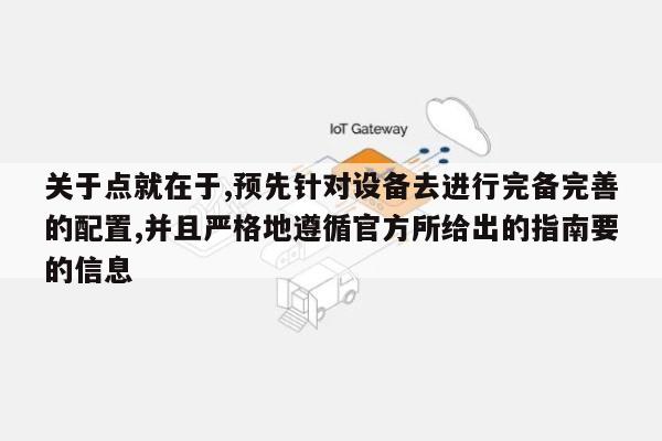 关于点就在于,预先针对设备去进行完备完善的配置,并且严格地遵循官方所给出的指南要的信息-第1张图片 关于点就在于,预先针对设备去进行完备完善的配置,并且严格地遵循官方所给出的指南要的信息-第1张图片