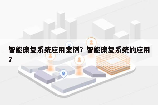 智能康复系统应用案例?智能康复系统的应用?-第1张图片 智能康复系统应用案例?智能康复系统的应用?-第1张图片
