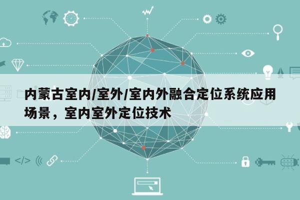 内蒙古室内/室外/室内外融合定位系统应用场景,室内室外定位技术-第1张图片 内蒙古室内/室外/室内外融合定位系统应用场景,室内室外定位技术-第1张图片