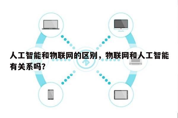 人工智能和物联网的区别,物联网和人工智能有关系吗?-第1张图片 人工智能和物联网的区别,物联网和人工智能有关系吗?-第1张图片