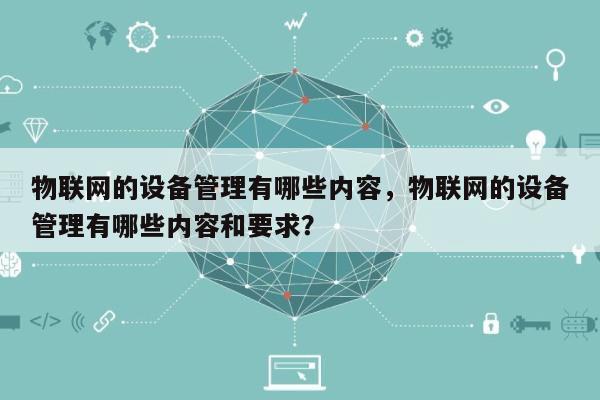 物联网的设备管理有哪些内容,物联网的设备管理有哪些内容和要求?-第1张图片 物联网的设备管理有哪些内容,物联网的设备管理有哪些内容和要求?-第1张图片