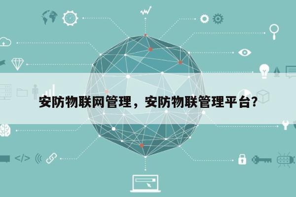 安防物联网管理,安防物联管理平台?-第1张图片 安防物联网管理,安防物联管理平台?-第1张图片