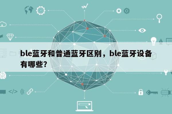 ble蓝牙和普通蓝牙区别，ble蓝牙设备有哪些？-第1张图片