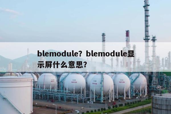 blemodule?blemodule显示屏什么意思?-第1张图片 blemodule?blemodule显示屏什么意思?-第1张图片