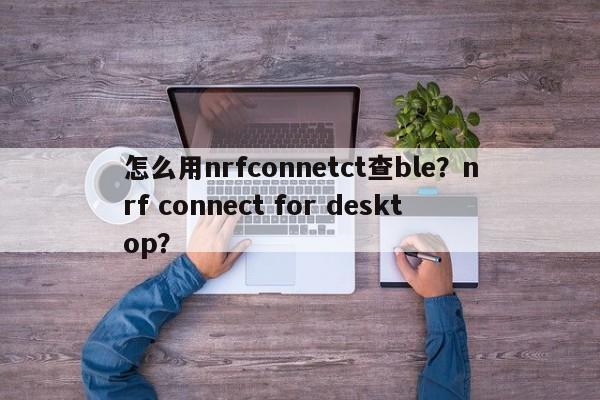 怎么用nrfconnetct查ble?nrf connect for desktop?-第1张图片 怎么用nrfconnetct查ble?nrf connect for desktop?-第1张图片