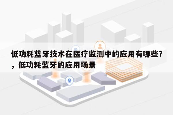 低功耗蓝牙技术在医疗监测中的应用有哪些?,低功耗蓝牙的应用场景-第1张图片 低功耗蓝牙技术在医疗监测中的应用有哪些?,低功耗蓝牙的应用场景-第1张图片