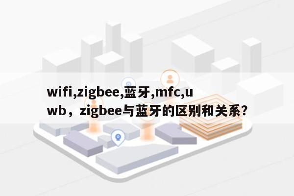 wifi,zigbee,蓝牙,mfc,uwb,zigbee与蓝牙的区别和关系?-第1张图片 wifi,zigbee,蓝牙,mfc,uwb,zigbee与蓝牙的区别和关系?-第1张图片