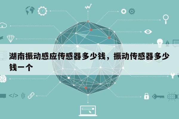 湖南振动感应传感器多少钱,振动传感器多少钱一个-第1张图片 湖南振动感应传感器多少钱,振动传感器多少钱一个-第1张图片