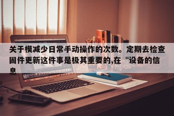 关于模减少日常手动操作的次数。定期去检查固件更新这件事是极其重要的,在“设备的信息-第1张图片 关于模减少日常手动操作的次数。定期去检查固件更新这件事是极其重要的,在“设备的信息-第1张图片