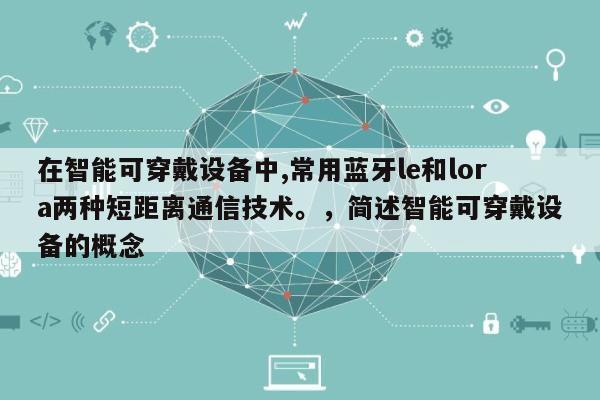 在智能可穿戴设备中,常用蓝牙le和lora两种短距离通信技术。，简述智能可穿戴设备的概念-第1张图片