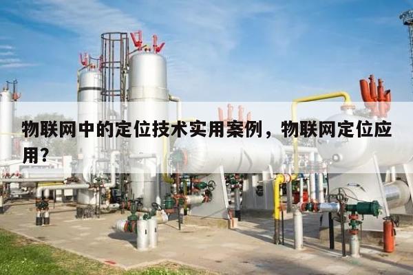 物联网中的定位技术实用案例，物联网定位应用？-第1张图片