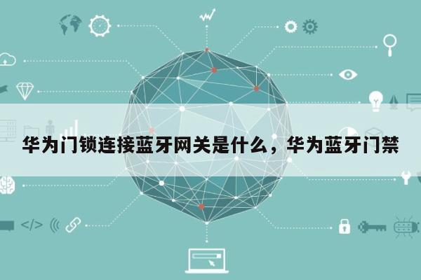 华为门锁连接蓝牙网关是什么,华为蓝牙门禁-第1张图片 华为门锁连接蓝牙网关是什么,华为蓝牙门禁-第1张图片