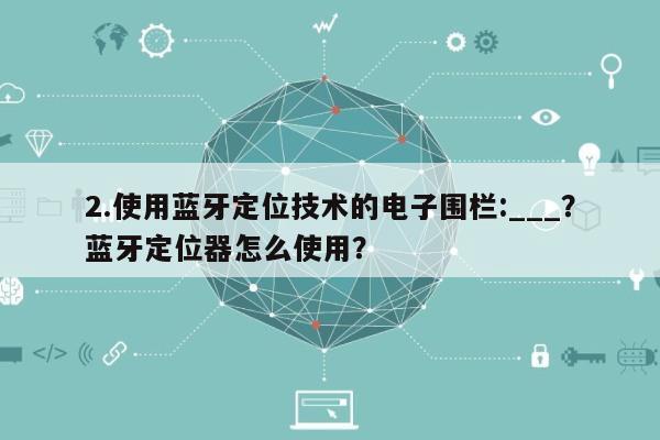 2.使用蓝牙定位技术的电子围栏:___?蓝牙定位器怎么使用?-第1张图片 2.使用蓝牙定位技术的电子围栏:___?蓝牙定位器怎么使用?-第1张图片