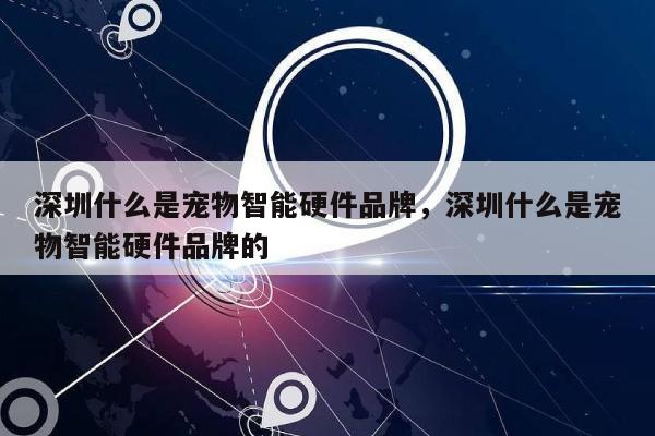 深圳什么是宠物智能硬件品牌,深圳什么是宠物智能硬件品牌的-第1张图片 深圳什么是宠物智能硬件品牌,深圳什么是宠物智能硬件品牌的-第1张图片