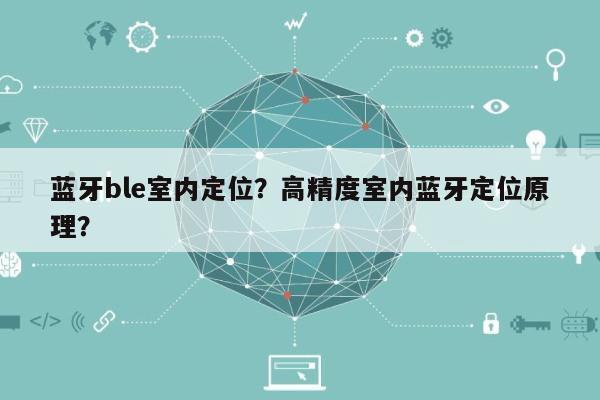 蓝牙ble室内定位?高精度室内蓝牙定位原理?-第1张图片 蓝牙ble室内定位?高精度室内蓝牙定位原理?-第1张图片