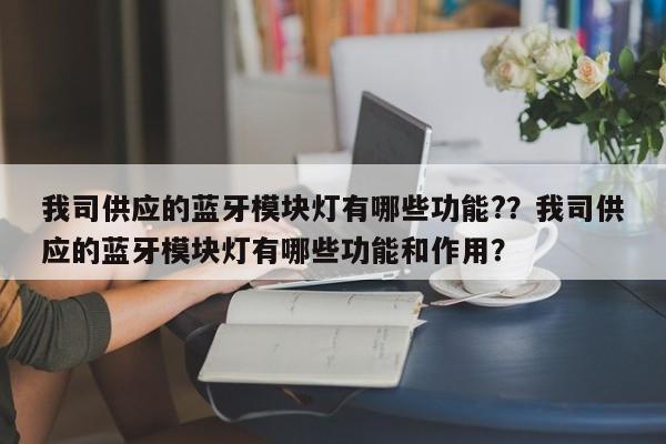 我司供应的蓝牙模块灯有哪些功能??我司供应的蓝牙模块灯有哪些功能和作用?-第1张图片 我司供应的蓝牙模块灯有哪些功能??我司供应的蓝牙模块灯有哪些功能和作用?-第1张图片