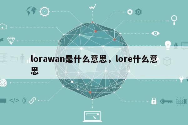 lorawan是什么意思,lore什么意思-第1张图片 lorawan是什么意思,lore什么意思-第1张图片