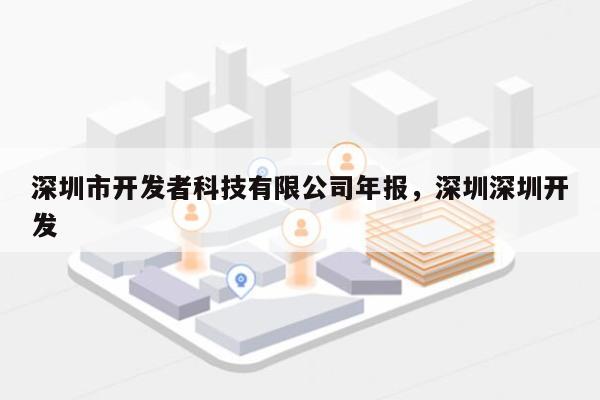 深圳市开发者科技有限公司年报，深圳深圳开发-第1张图片
