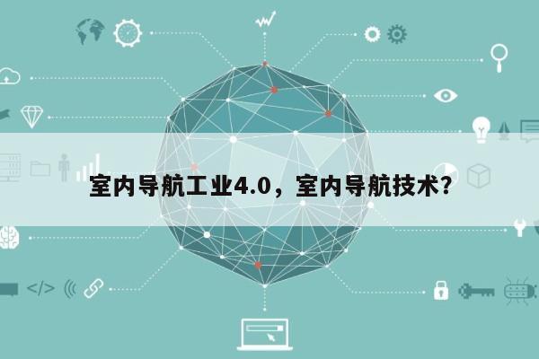 室内导航工业4.0，室内导航技术？-第1张图片